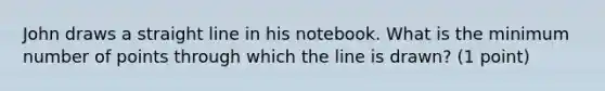 John draws a straight line in his notebook. What is the minimum number of points through which the line is drawn? (1 point)