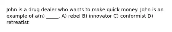 John is a drug dealer who wants to make quick money. John is an example of a(n) _____. A) rebel B) innovator C) conformist D) retreatist