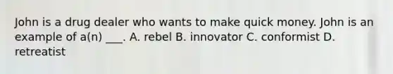 John is a drug dealer who wants to make quick money. John is an example of a(n) ___. A. rebel B. innovator C. conformist D. retreatist