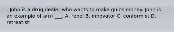 . John is a drug dealer who wants to make quick money. John is an example of a(n) ___. A. rebel B. innovator C. conformist D. retreatist