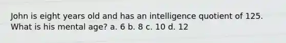 John is eight years old and has an intelligence quotient of 125. What is his mental age? a. 6 b. 8 c. 10 d. 12