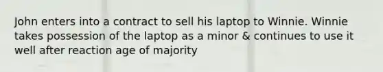 John enters into a contract to sell his laptop to Winnie. Winnie takes possession of the laptop as a minor & continues to use it well after reaction age of majority