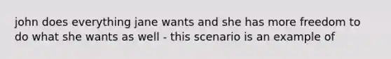 john does everything jane wants and she has more freedom to do what she wants as well - this scenario is an example of