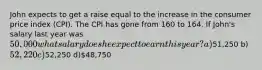 John expects to get a raise equal to the increase in the consumer price index (CPI). The CPI has gone from 160 to 164. If John's salary last year was 50,000 what salary does he expect to earn this year? a)51,250 b) 52,220 c)52,250 d)48,750