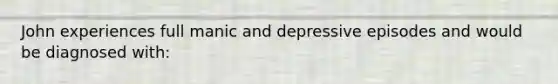 John experiences full manic and depressive episodes and would be diagnosed with: