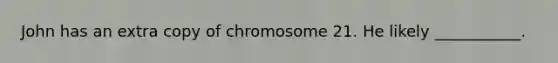 John has an extra copy of chromosome 21. He likely ___________.