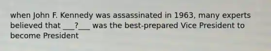 when John F. Kennedy was assassinated in 1963, many experts believed that ___?___ was the best-prepared Vice President to become President