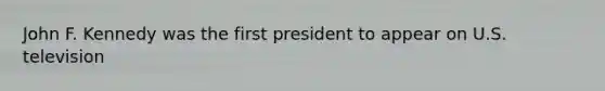 John F. Kennedy was the first president to appear on U.S. television