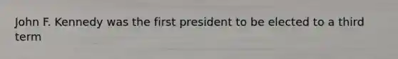 John F. Kennedy was the first president to be elected to a third term