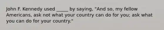 John F. Kennedy used _____ by saying, "And so, my fellow Americans, ask not what your country can do for you; ask what you can do for your country."