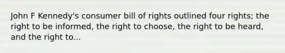 John F Kennedy's consumer bill of rights outlined four rights; the right to be informed, the right to choose, the right to be heard, and the right to...