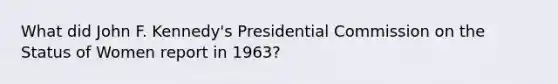 What did John F. Kennedy's Presidential Commission on the Status of Women report in 1963?