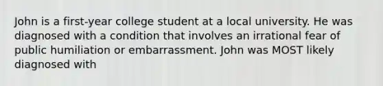 John is a first-year college student at a local university. He was diagnosed with a condition that involves an irrational fear of public humiliation or embarrassment. John was MOST likely diagnosed with