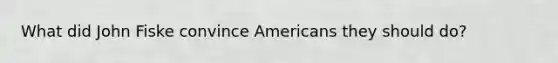 What did John Fiske convince Americans they should do?