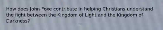 How does John Foxe contribute in helping Christians understand the fight between the Kingdom of Light and the Kingdom of Darkness?