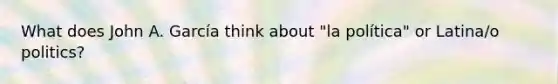 What does John A. García think about "la política" or Latina/o politics?