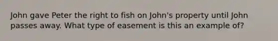 John gave Peter the right to fish on John's property until John passes away. What type of easement is this an example of?