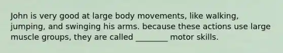 John is very good at large body movements, like walking, jumping, and swinging his arms. because these actions use large muscle groups, they are called ________ motor skills.