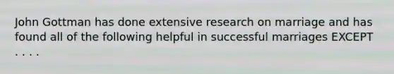 John Gottman has done extensive research on marriage and has found all of the following helpful in successful marriages EXCEPT . . . .