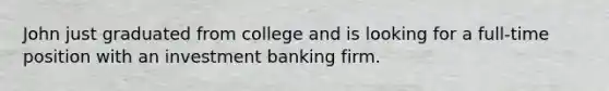 John just graduated from college and is looking for a full-time position with an investment banking firm.