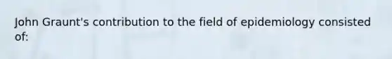 John Graunt's contribution to the field of epidemiology consisted of: