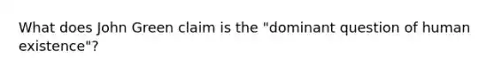 What does John Green claim is the "dominant question of human existence"?