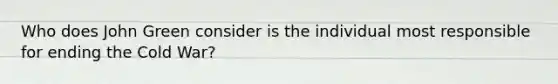 Who does John Green consider is the individual most responsible for ending the Cold War?