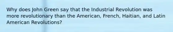 Why does John Green say that the Industrial Revolution was more revolutionary than the American, French, Haitian, and Latin American Revolutions?