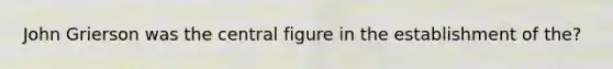 John Grierson was the central figure in the establishment of the?