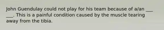 John Guendulay could not play for his team because of a/an ___ ___. This is a painful condition caused by the muscle tearing away from the tibia.