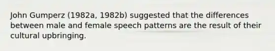 John Gumperz (1982a, 1982b) suggested that the differences between male and female speech patterns are the result of their cultural upbringing.