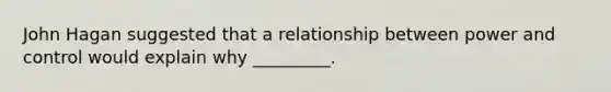 John Hagan suggested that a relationship between power and control would explain why _________.