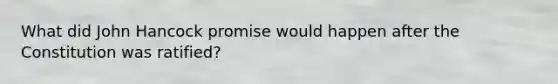 What did John Hancock promise would happen after the Constitution was ratified?