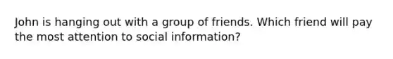 John is hanging out with a group of friends. Which friend will pay the most attention to social information?