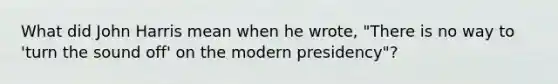 What did John Harris mean when he wrote, "There is no way to 'turn the sound off' on the modern presidency"?