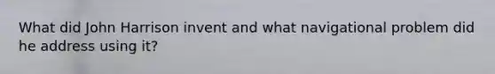 What did John Harrison invent and what navigational problem did he address using it?