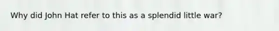 Why did John Hat refer to this as a splendid little war?