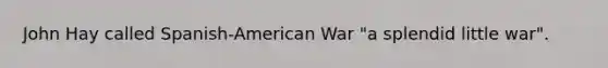 John Hay called Spanish-American War "a splendid little war".