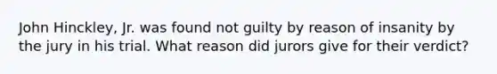 John Hinckley, Jr. was found not guilty by reason of insanity by the jury in his trial. What reason did jurors give for their verdict?