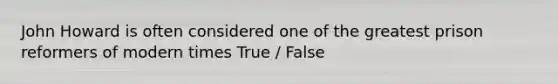 John Howard is often considered one of the greatest prison reformers of modern times True / False