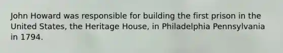 John Howard was responsible for building the first prison in the United States, the Heritage House, in Philadelphia Pennsylvania in 1794.