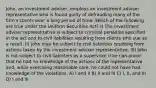 John, an investment adviser, employs an investment adviser representative who is found guilty of defrauding many of the firm's clients over a long period of time. Which of the following are true under the Uniform Securities Act? I) The investment adviser representative is subject to criminal penalties specified in the act and to civil liabilities resulting from clients who sue as a result. II) John may be subject to civil liabilities resulting from actions taken by the investment adviser representative. III) John is not subject to civil liabilities as a supervisor if he can prove that he had no knowledge of the actions of the representative and, while exercising reasonable care, he could not have had knowledge of the violations. A) I and II B) II and III C) I, II, and III D) I and III