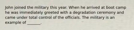 John joined the military this year. When he arrived at boot camp he was immediately greeted with a degradation ceremony and came under total control of the officials. The military is an example of _______.