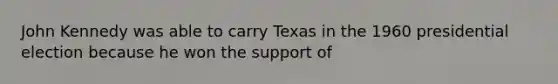 John Kennedy was able to carry Texas in the 1960 presidential election because he won the support of