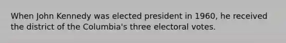 When John Kennedy was elected president in 1960, he received the district of the Columbia's three electoral votes.