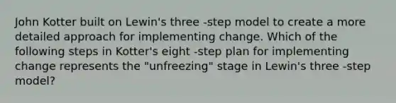 John Kotter built on Lewin's three -step model to create a more detailed approach for implementing change. Which of the following steps in Kotter's eight -step plan for implementing change represents the "unfreezing" stage in Lewin's three -step model?