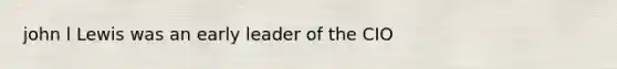 john l Lewis was an early leader of the CIO