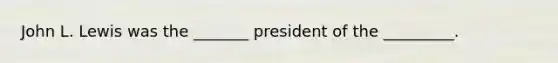 John L. Lewis was the _______ president of the _________.