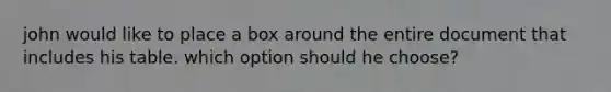 john would like to place a box around the entire document that includes his table. which option should he choose?