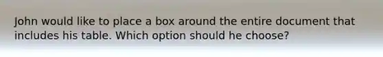 John would like to place a box around the entire document that includes his table. Which option should he choose?